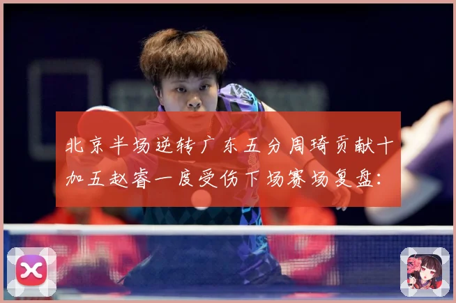 北京半场逆转广东五分周琦贡献十加五赵睿一度受伤下场赛场复盘：最新赛事动态与深度分析