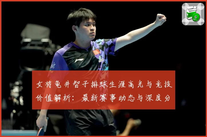 女将龟井智子排球生涯高光与竞技价值解析：最新赛事动态与深度分析