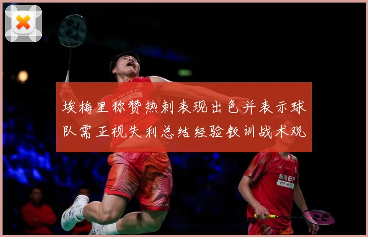 埃梅里称赞热刺表现出色并表示球队需正视失利总结经验教训战术观察：最新赛事动态与深度分析