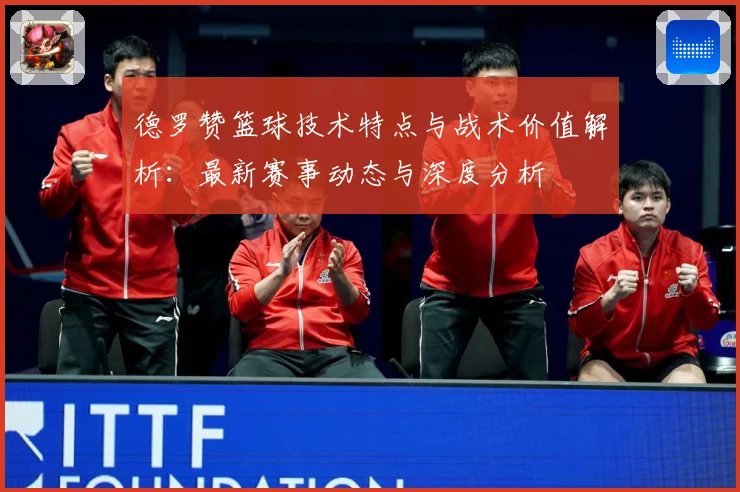 德罗赞篮球技术特点与战术价值解析：最新赛事动态与深度分析