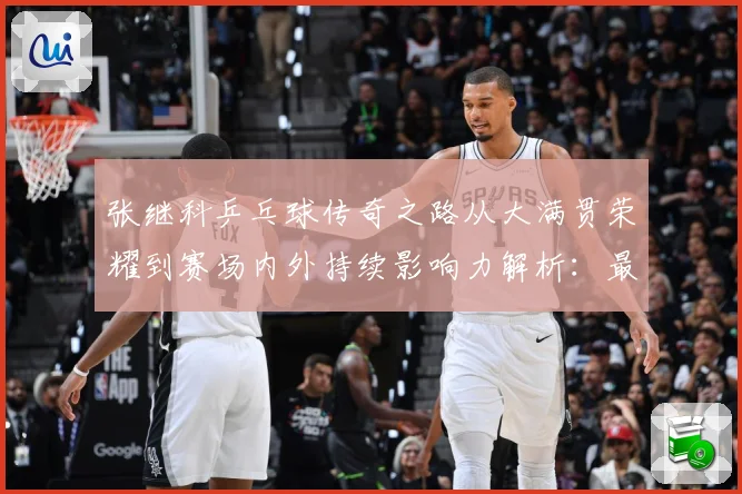 张继科乒乓球传奇之路从大满贯荣耀到赛场内外持续影响力解析：最新赛事动态与深度分析