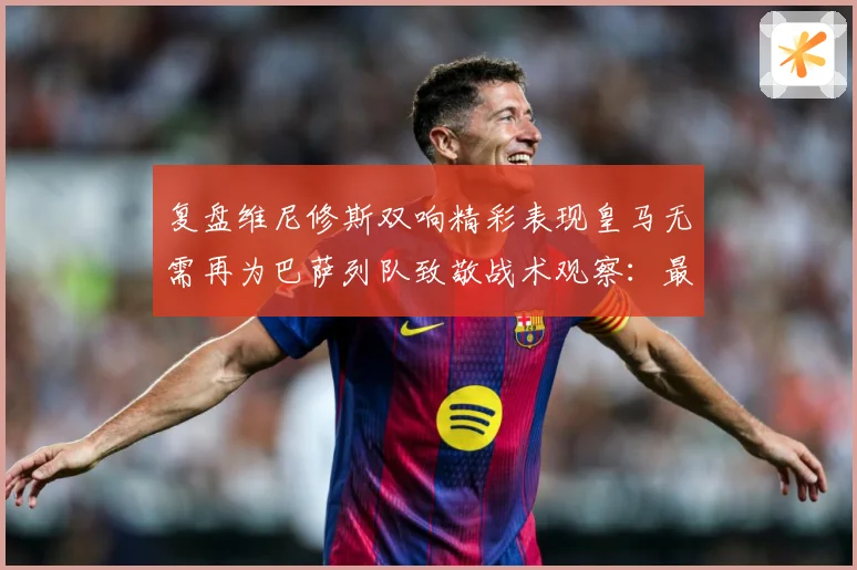 复盘维尼修斯双响精彩表现皇马无需再为巴萨列队致敬战术观察：最新赛事动态与深度分析