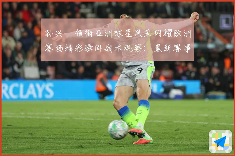 孙兴慜领衔亚洲球星风采闪耀欧洲赛场精彩瞬间战术观察：最新赛事动态与深度分析