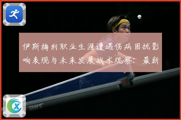 伊斯梅利职业生涯遭遇伤病困扰影响表现与未来发展战术观察：最新赛事动态与深度分析