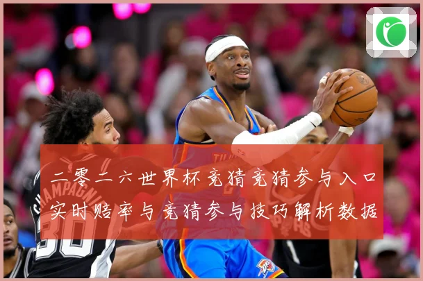 二零二六世界杯竞猜竞猜参与入口实时赔率与竞猜参与技巧解析数据研判：最新赛事动态与深度分析