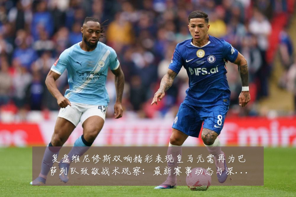 复盘维尼修斯双响精彩表现皇马无需再为巴萨列队致敬战术观察:最新赛事动态与深度分析