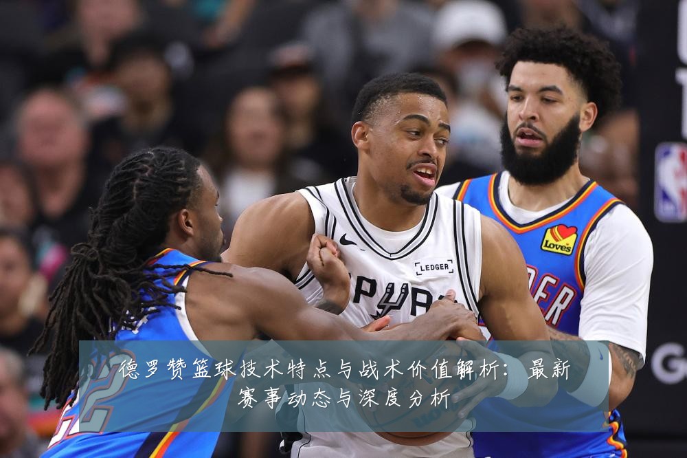 德罗赞篮球技术特点与战术价值解析:最新赛事动态与深度分析