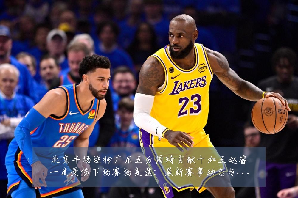 北京半场逆转广东五分周琦贡献十加五赵睿一度受伤下场赛场复盘:最新赛事动态与深度分析