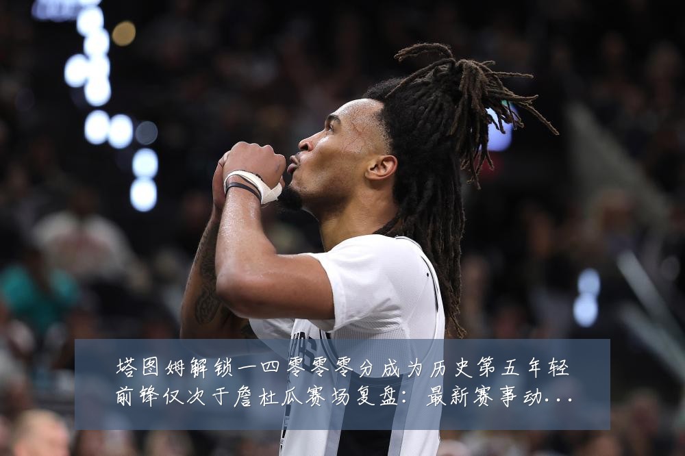 塔图姆解锁一四零零零分成为历史第五年轻前锋仅次于詹杜瓜赛场复盘:最新赛事动态与深度分析