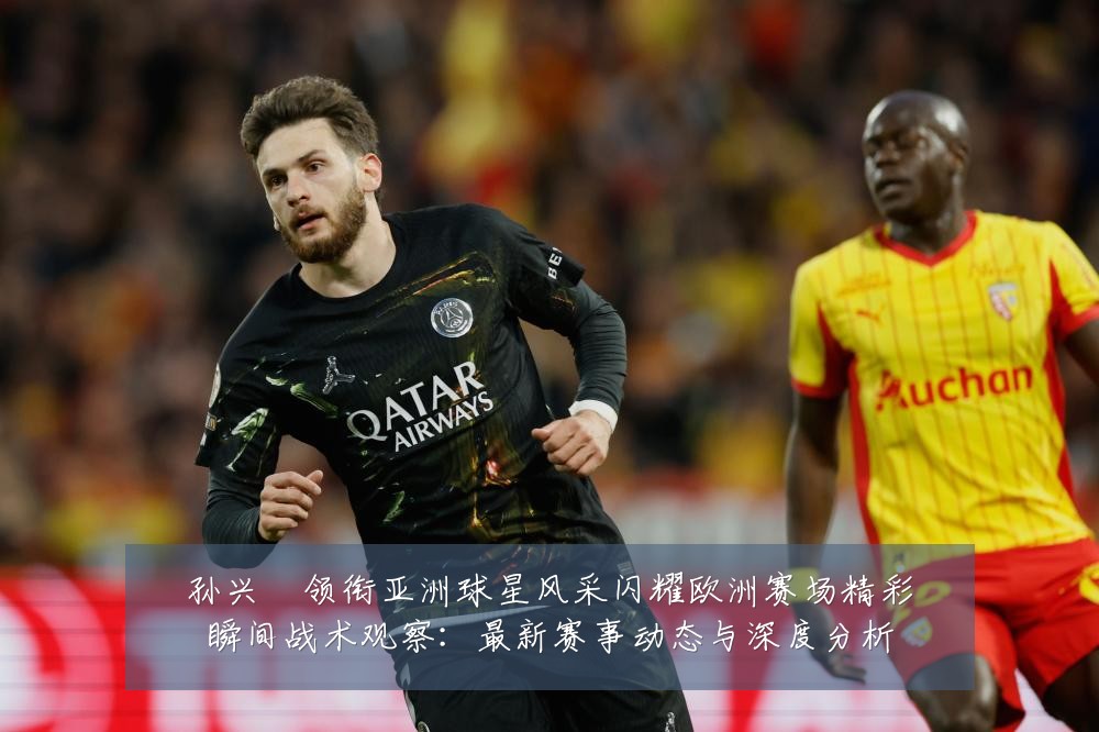 孙兴慜领衔亚洲球星风采闪耀欧洲赛场精彩瞬间战术观察:最新赛事动态与深度分析