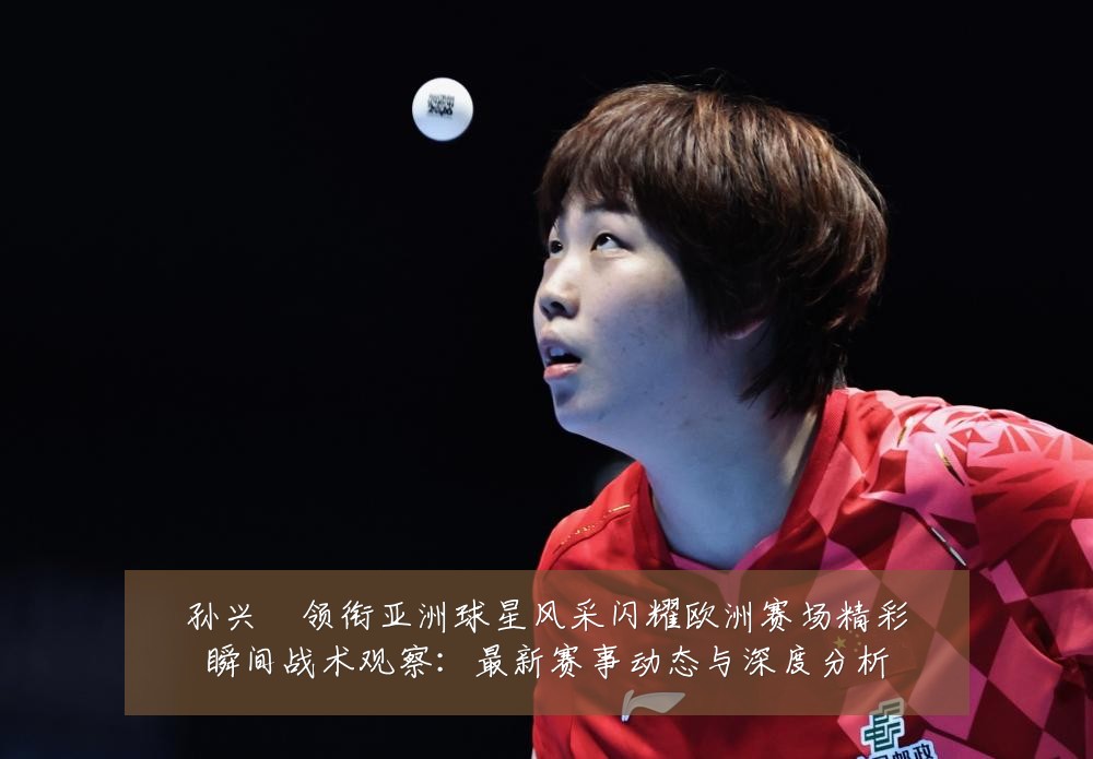 孙兴慜领衔亚洲球星风采闪耀欧洲赛场精彩瞬间战术观察:最新赛事动态与深度分析