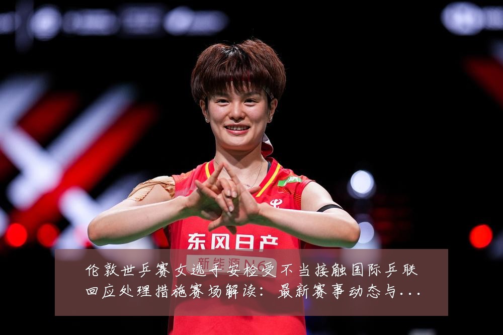 伦敦世乒赛女选手安检受不当接触国际乒联回应处理措施赛场解读:最新赛事动态与深度分析