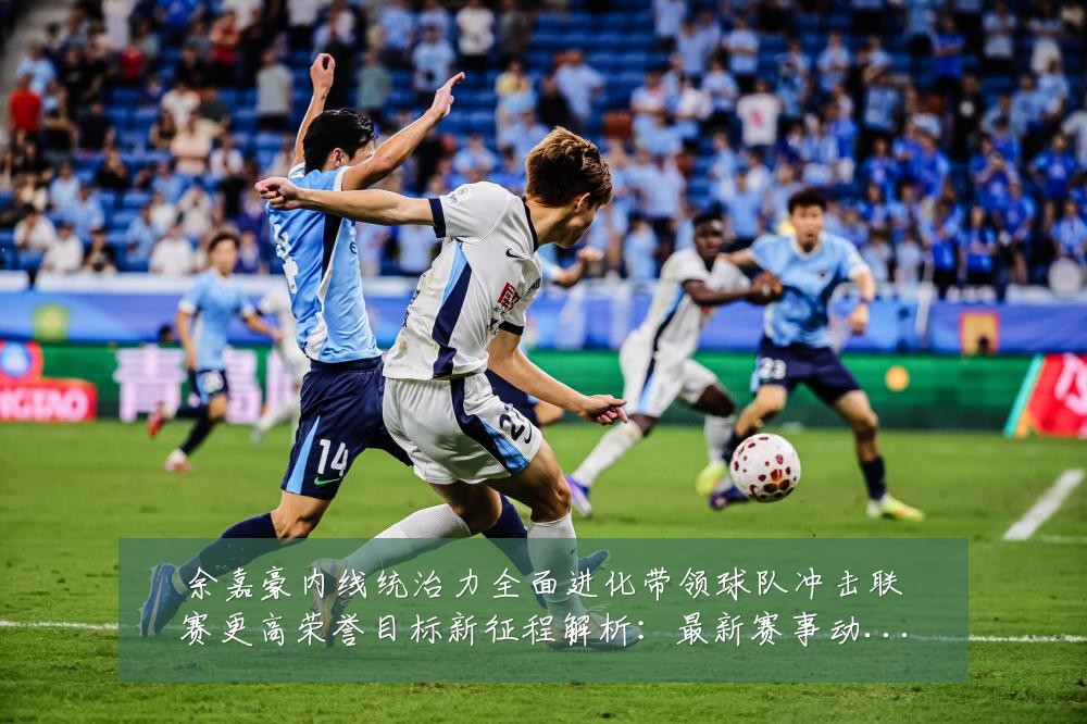 余嘉豪内线统治力全面进化带领球队冲击联赛更高荣誉目标新征程解析:最新赛事动态与深度分析