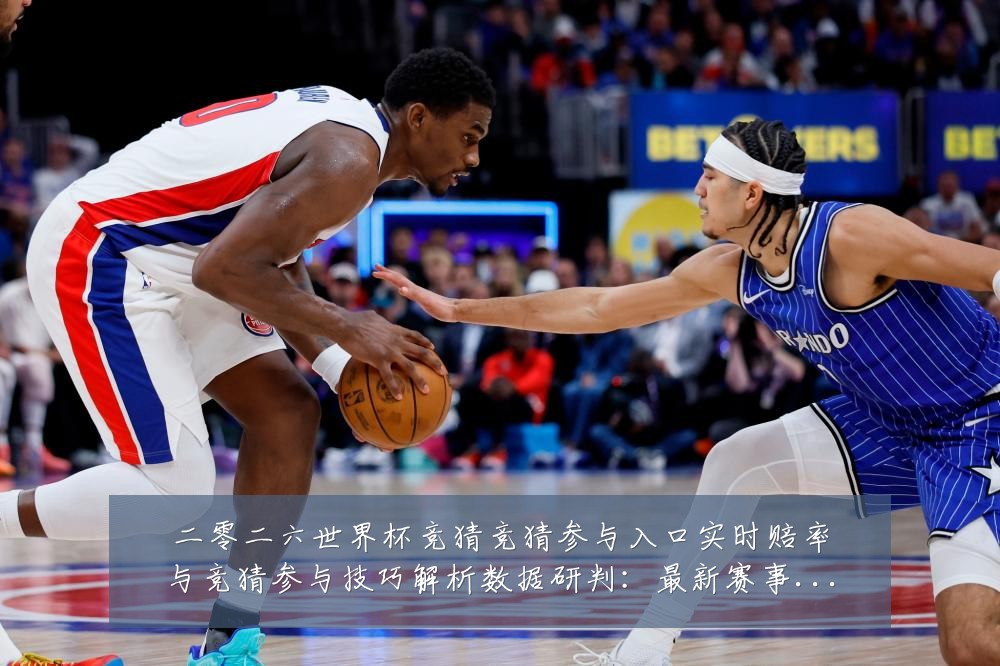 二零二六世界杯竞猜竞猜参与入口实时赔率与竞猜参与技巧解析数据研判:最新赛事动态与深度分析